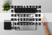 探索赚钱小生意的宝藏世界,有哪些好的赚钱项目可以尝试?,探索赚钱小生意的秘密宝藏,发掘潜在商机的方法和技巧 探索赚钱小生意的宝藏世界,有哪些好的赚钱项目可以尝试?,探索赚钱小生意的秘密宝藏,发掘潜在商机的方法和技巧