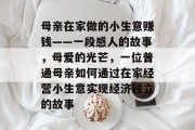 母亲在家做的小生意赚钱——一段感人的故事,母爱的光芒,一位普通母亲如何通过在家经营小生意实现经济独立的故事