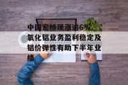 中国宏桥现涨逾6% 氧化铝业务盈利稳定及铝价弹性有助下半年业绩 中国宏桥现涨逾6% 氧化铝业务盈利稳定及铝价弹性有助下半年业绩