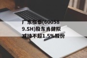 广东榕泰(600589.SH)股东肖健拟减持不超1.5%股份 广东榕泰(600589.SH)股东肖健拟减持不超1.5%股份