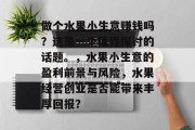 做个水果小生意赚钱吗?这是一个值得探讨的话题。,水果小生意的盈利前景与风险,水果经营创业是否能带来丰厚回报? 做个水果小生意赚钱吗?这是一个值得探讨的话题。,水果小生意的盈利前景与风险,水果经营创业是否能带来丰厚回报?