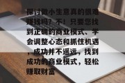探讨做小生意真的很难赚钱吗?不!只要您找到正确的商业模式、学会调整心态和抓住机遇,成功并不遥远,找到成功的商业模式,轻松赚取财富 探讨做小生意真的很难赚钱吗?不!只要您找到正确的商业模式、学会调整心态和抓住机遇,成功并不遥远,找到成功的商业模式,轻松赚取财富