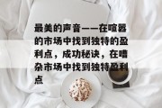 最美的声音——在喧嚣的市场中找到独特的盈利点，成功秘诀，在嘈杂市场中找到独特盈利点