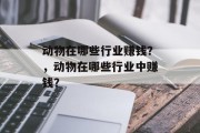 动物在哪些行业赚钱?,动物在哪些行业中赚钱? 动物在哪些行业赚钱?,动物在哪些行业中赚钱?