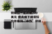特斯拉一度跌破200美元 遭高盛下调目标价并维持“中性”评级 特斯拉一度跌破200美元 遭高盛下调目标价并维持“中性”评级