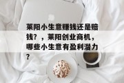 莱阳小生意赚钱还是赔钱?,莱阳创业商机,哪些小生意有盈利潜力? 莱阳小生意赚钱还是赔钱?,莱阳创业商机,哪些小生意有盈利潜力?
