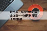 轻卡车,城市物流的黄金之选——如何利用轻卡车赚钱?