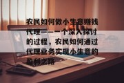 农民如何做小生意赚钱代理——一个深入探讨的过程,农民如何通过代理业务实现小生意的盈利之路 农民如何做小生意赚钱代理——一个深入探讨的过程,农民如何通过代理业务实现小生意的盈利之路