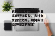 农村女性如何通过创业实现经济收益,农村女性创业之路,如何实现经济收益的探索 农村女性如何通过创业实现经济收益,农村女性创业之路,如何实现经济收益的探索