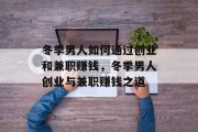 冬季男人如何通过创业和兼职赚钱,冬季男人创业与兼职赚钱之道 冬季男人如何通过创业和兼职赚钱,冬季男人创业与兼职赚钱之道