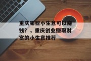 重庆哪些小生意可以赚钱?,重庆创业赚取财富的小生意推荐 重庆哪些小生意可以赚钱?,重庆创业赚取财富的小生意推荐