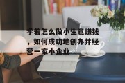 学着怎么做小生意赚钱,如何成功地创办并经营一家小企业 学着怎么做小生意赚钱,如何成功地创办并经营一家小企业