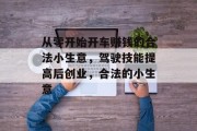 从零开始开车赚钱的合法小生意,驾驶技能提高后创业,合法的小生意 从零开始开车赚钱的合法小生意,驾驶技能提高后创业,合法的小生意
