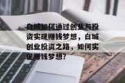 白城如何通过创业与投资实现赚钱梦想,白城创业投资之路,如何实现赚钱梦想? 白城如何通过创业与投资实现赚钱梦想,白城创业投资之路,如何实现赚钱梦想?