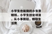 小学生也能做的小生意赚钱,小学生创业项目,从小事做起,赚取生活费 小学生也能做的小生意赚钱,小学生创业项目,从小事做起,赚取生活费