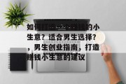 如何打造一个赚钱的小生意?适合男生选择?,男生创业指南,打造赚钱小生意的建议 如何打造一个赚钱的小生意?适合男生选择?,男生创业指南,打造赚钱小生意的建议