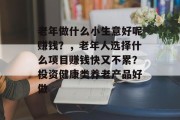 老年做什么小生意好呢赚钱?,老年人选择什么项目赚钱快又不累?投资健康类养老产品好做