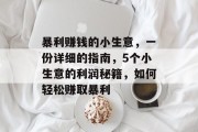 暴利赚钱的小生意,一份详细的指南,5个小生意的利润秘籍,如何轻松赚取暴利 暴利赚钱的小生意,一份详细的指南,5个小生意的利润秘籍,如何轻松赚取暴利