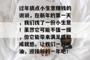 过年搞点小生意赚钱的说说,在新年的第一天,我们找了一份小生意!虽然它可能不值一提,但它能带来满足感和成就感。让我们一起加油,迎接新的一年吧! 过年搞点小生意赚钱的说说,在新年的第一天,我们找了一份小生意!虽然它可能不值一提,但它能带来满足感和成就感。让我们一起加油,迎接新的一年吧!