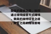 徽商的商业之路，如何通过独特经营方式赚钱，徽商的独特经营之道，商业之路的赚钱策略