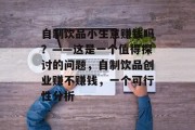 自制饮品小生意赚钱吗?——这是一个值得探讨的问题,自制饮品创业赚不赚钱,一个可行性分析