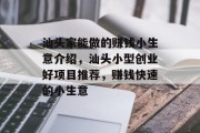 汕头家能做的赚钱小生意介绍,汕头小型创业好项目推荐,赚钱快速的小生意 汕头家能做的赚钱小生意介绍,汕头小型创业好项目推荐,赚钱快速的小生意