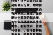 香港赚钱的小生意是否好做?这个问题的答案可能会因行业、地理位置、经济状况等因素而有所不同。然而,在香港这个繁华的都市里,无论你选择什么小生意类型,都能找到一些盈利机会。,香港各种投资创业,哪些生意赚钱? 香港赚钱的小生意是否好做?这个问题的答案可能会因行业、地理位置、经济状况等因素而有所不同。然而,在香港这个繁华的都市里,无论你选择什么小生意类型,都能找到一些盈利机会。,香港各种投资创业,哪些生意赚钱?