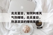 炎炎夏日,如何利用天气热赚钱,炎炎夏日,热浪滚滚的赚钱策略 炎炎夏日,如何利用天气热赚钱,炎炎夏日,热浪滚滚的赚钱策略