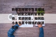 教你怎样做小生意赚钱——创业之路的智慧指南,实战创业,如何在小本生意中赚钱的智慧指南 教你怎样做小生意赚钱——创业之路的智慧指南,实战创业,如何在小本生意中赚钱的智慧指南
