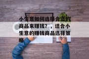 小生意如何选择合适的商品来赚钱?,适合小生意的赚钱商品选择策略 小生意如何选择合适的商品来赚钱?,适合小生意的赚钱商品选择策略