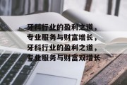 牙科行业的盈利之道,专业服务与财富增长,牙科行业的盈利之道,专业服务与财富双增长