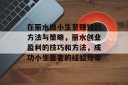 在丽水做小生意赚钱的方法与策略，丽水创业盈利的技巧和方法，成功小生意者的经验分享