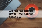 三百元如何开启你的赚钱之旅,三百元开启你的赚钱之旅 三百元如何开启你的赚钱之旅,三百元开启你的赚钱之旅