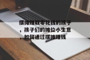 摆摊赚取零花钱的孩子，孩子们的摊位小生意，如何通过摆摊赚钱