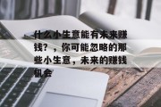 什么小生意能有未来赚钱?,你可能忽略的那些小生意,未来的赚钱机会 什么小生意能有未来赚钱?,你可能忽略的那些小生意,未来的赚钱机会