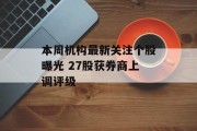本周机构最新关注个股曝光 27股获券商上调评级 本周机构最新关注个股曝光 27股获券商上调评级