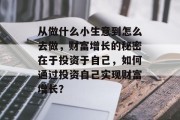 从做什么小生意到怎么去做,财富增长的秘密在于投资于自己,如何通过投资自己实现财富增长?