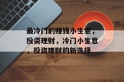 最冷门的赚钱小生意,投资理财,冷门小生意,投资理财的新选择 最冷门的赚钱小生意,投资理财,冷门小生意,投资理财的新选择