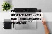 药材种植,如何选择最赚钱的药材品种,药材种植,如何选择最赚钱的药材品种