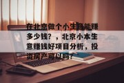 在北京做个小生意能赚多少钱?,北京小本生意赚钱好项目分析,投资房产可以吗? 在北京做个小生意能赚多少钱?,北京小本生意赚钱好项目分析,投资房产可以吗?