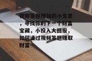 视频答题赚钱的小生意,寻找你的下一个财富宝藏,小投入大回报,如何通过视频答题赚取财富 视频答题赚钱的小生意,寻找你的下一个财富宝藏,小投入大回报,如何通过视频答题赚取财富