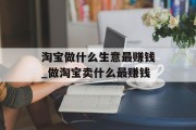 淘宝做什么生意最赚钱_做淘宝卖什么最赚钱 淘宝做什么生意最赚钱_做淘宝卖什么最赚钱