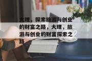 大理,探索旅游与创业的财富之路,大理,旅游与创业的财富探索之路 大理,探索旅游与创业的财富之路,大理,旅游与创业的财富探索之路