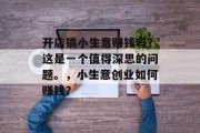 开店搞小生意赚钱吗?这是一个值得深思的问题。,小生意创业如何赚钱? 开店搞小生意赚钱吗?这是一个值得深思的问题。,小生意创业如何赚钱?