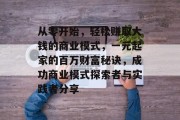 从零开始，轻松赚取大钱的商业模式，一元起家的百万财富秘诀，成功商业模式探索者与实践者分享