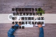 摩尔摄影赚钱小生意: 你的艺术梦想如何落地?,摩尔摄影,让艺术梦想触手可及的摄影赚钱项目