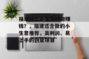 福建什么小生意好做赚钱?,福建适合做的小生意推荐,高利润、易上手的创业项目 福建什么小生意好做赚钱?,福建适合做的小生意推荐,高利润、易上手的创业项目