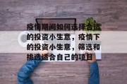 疫情期间如何选择合适的投资小生意,疫情下的投资小生意,筛选和挑选适合自己的项目 疫情期间如何选择合适的投资小生意,疫情下的投资小生意,筛选和挑选适合自己的项目