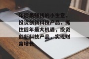 年后最赚钱的小生意,投资创新科技产品,抓住后年最大机遇,投资创新科技产品,实现财富增长