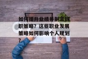 如何提升业绩并制定辞职策略?这些职业发展策略如何影响个人规划? 如何提升业绩并制定辞职策略?这些职业发展策略如何影响个人规划?